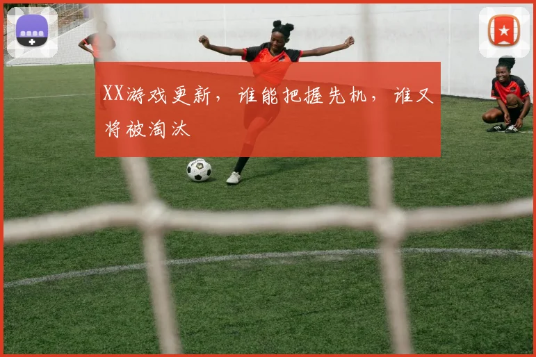 XX游戏更新，谁能把握先机，谁又将被淘汰