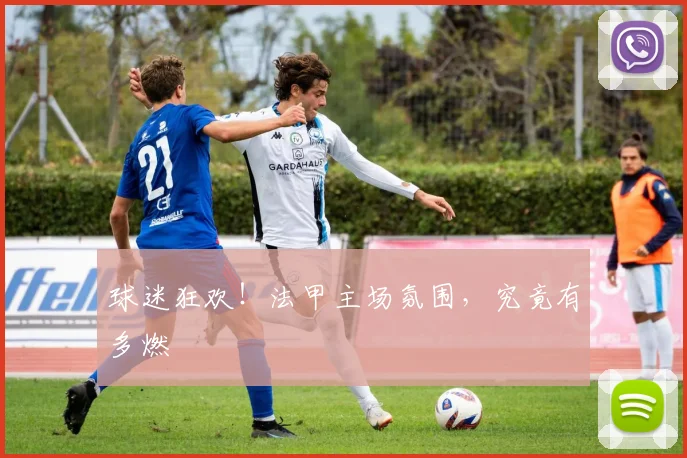 球迷狂欢！法甲主场氛围，究竟有多燃