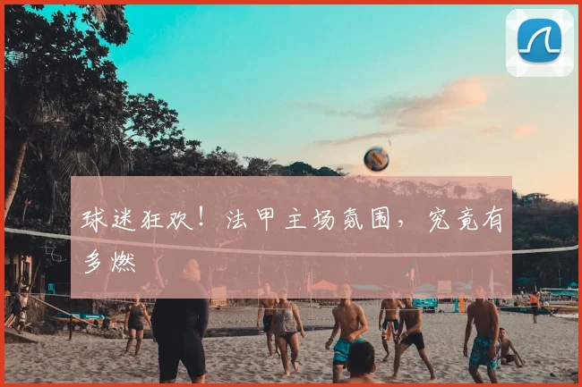 球迷狂欢！法甲主场氛围，究竟有多燃