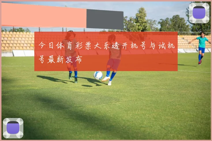 今日体育彩票大乐透开机号与试机号最新发布