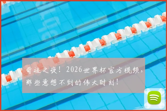 奇迹之夜！2026世界杯官方视频，那些意想不到的伟大时刻！