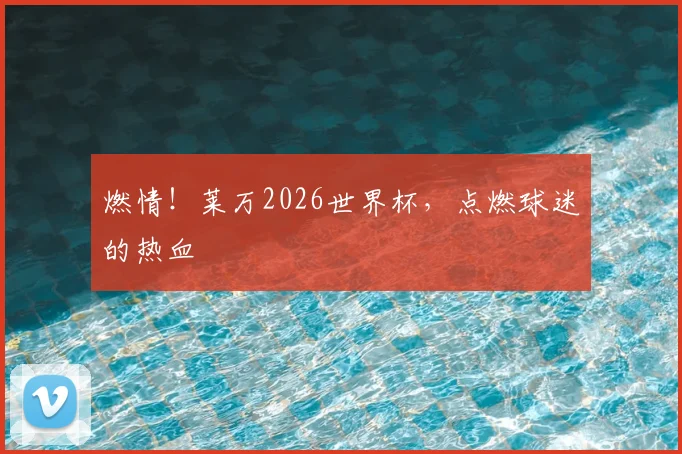 燃情!莱万2026世界杯,点燃球迷的热血