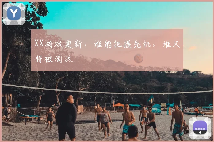 XX游戏更新，谁能把握先机，谁又将被淘汰