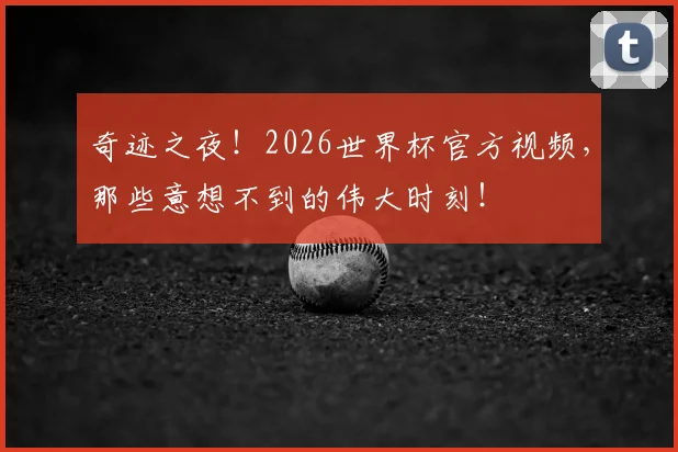 奇迹之夜！2026世界杯官方视频，那些意想不到的伟大时刻！